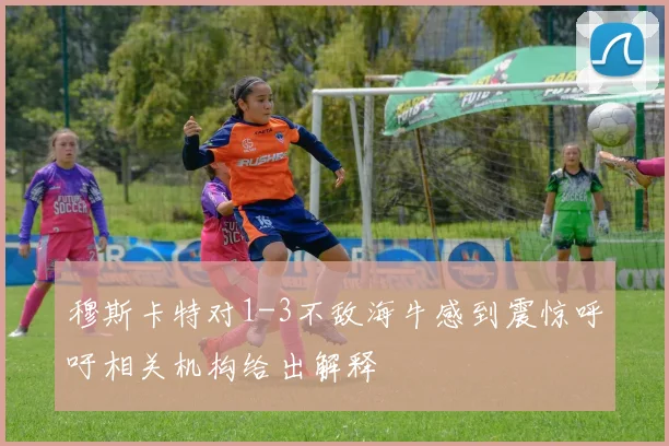 穆斯卡特对1-3不敌海牛感到震惊呼吁相关机构给出解释