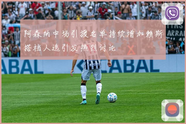 阿森纳中场引援名单持续增加赖斯搭档人选引发热烈讨论