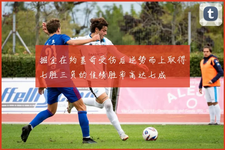 掘金在约基奇受伤后逆势而上取得七胜三负的佳绩胜率高达七成