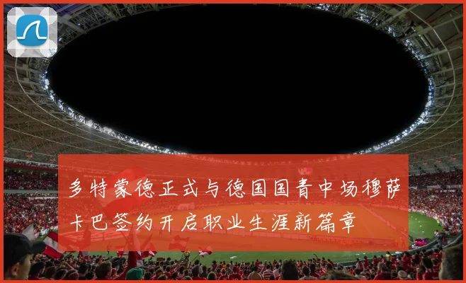 多特蒙德正式与德国国青中场穆萨卡巴签约开启职业生涯新篇章