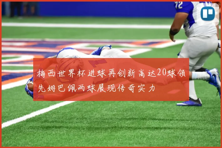梅西世界杯进球再创新高达20球领先姆巴佩两球展现传奇实力