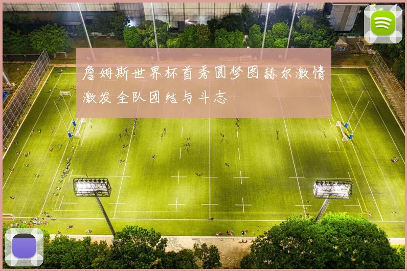 詹姆斯世界杯首秀圆梦图赫尔激情激发全队团结与斗志