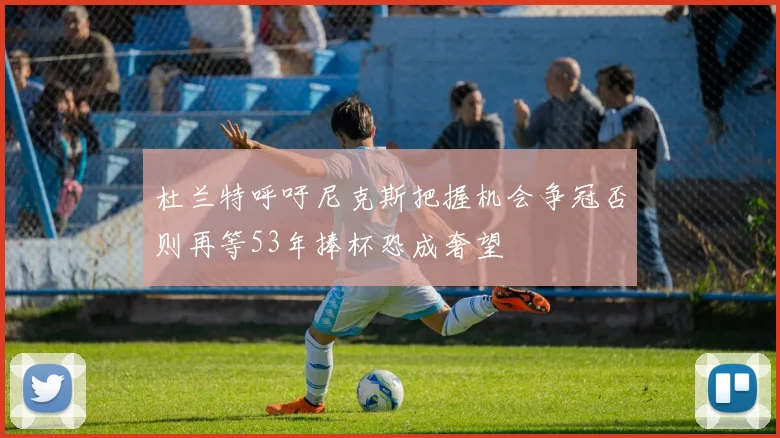 杜兰特呼吁尼克斯把握机会争冠否则再等53年捧杯恐成奢望