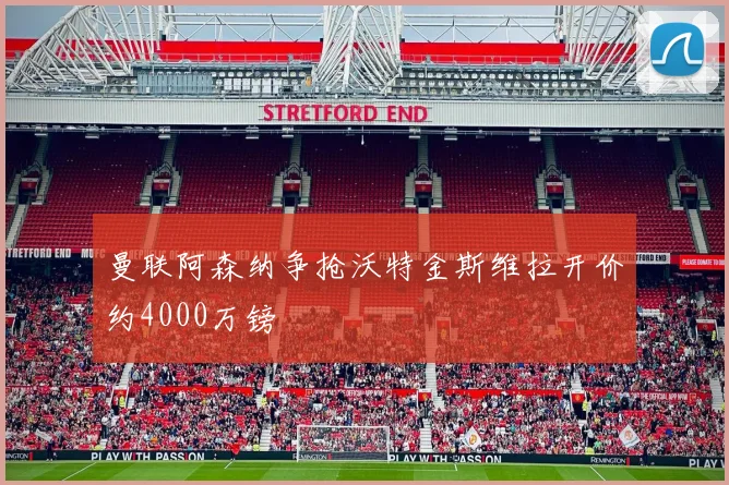 曼联阿森纳争抢沃特金斯维拉开价约4000万镑