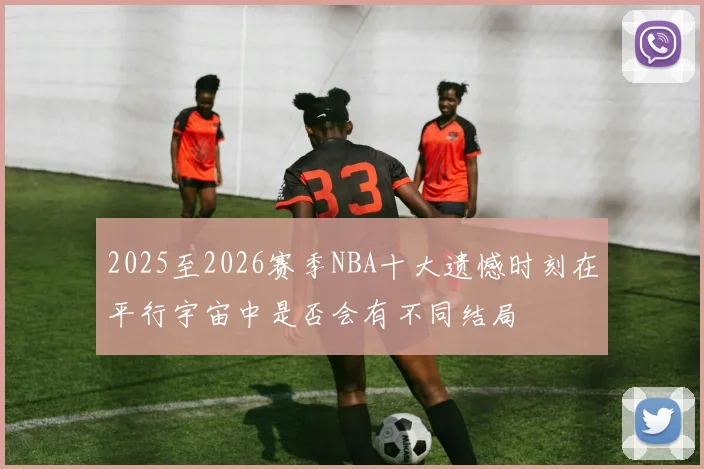 2025至2026赛季NBA十大遗憾时刻在平行宇宙中是否会有不同结局