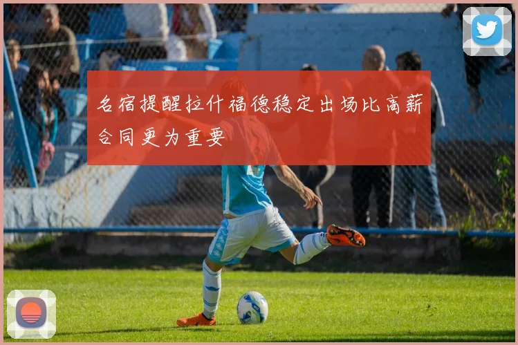 名宿提醒拉什福德稳定出场比高薪合同更为重要