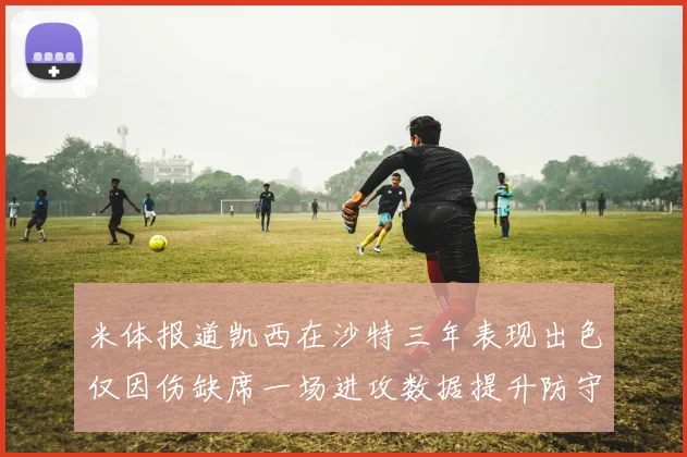 米体报道凯西在沙特三年表现出色仅因伤缺席一场进攻数据提升防守工作有所减少