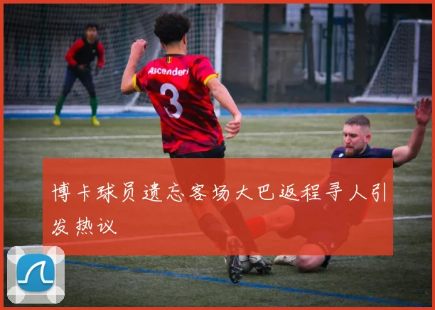 博卡球员遗忘客场大巴返程寻人引发热议