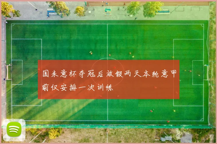 国米意杯夺冠后放假两天本轮意甲前仅安排一次训练
