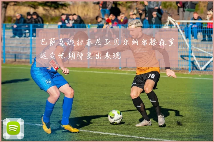 巴萨喜迎拉菲尼亚贝尔纳尔滕森重返合练期待复出表现
