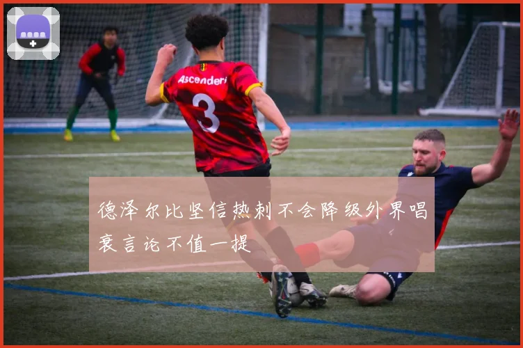 德泽尔比坚信热刺不会降级外界唱衰言论不值一提