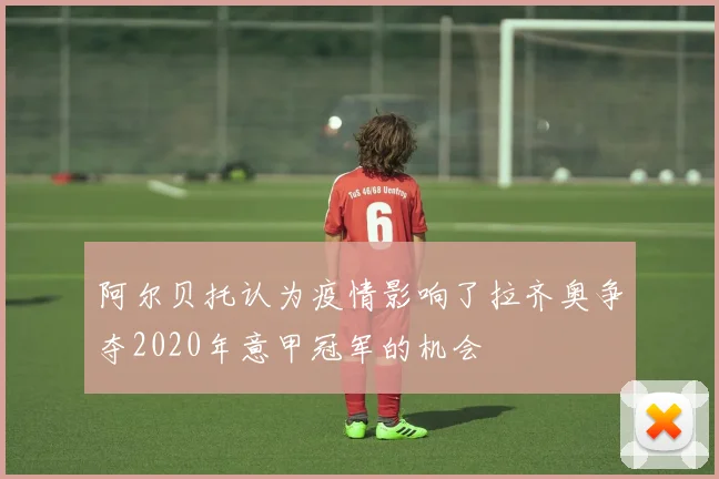 阿尔贝托认为疫情影响了拉齐奥争夺2020年意甲冠军的机会