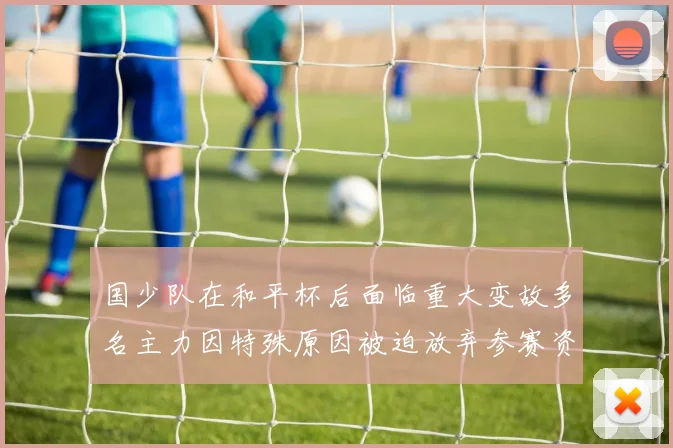 国少队在和平杯后面临重大变故多名主力因特殊原因被迫放弃参赛资格