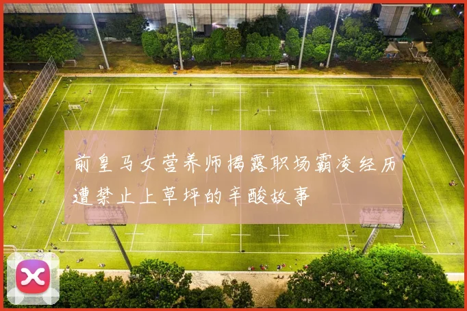 前皇马女营养师揭露职场霸凌经历遭禁止上草坪的辛酸故事