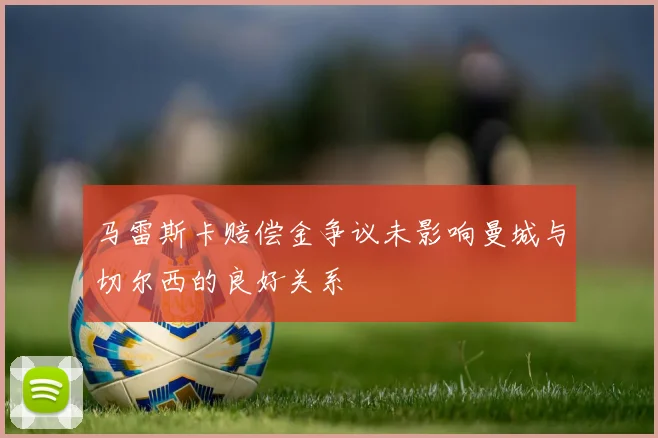 马雷斯卡赔偿金争议未影响曼城与切尔西的良好关系