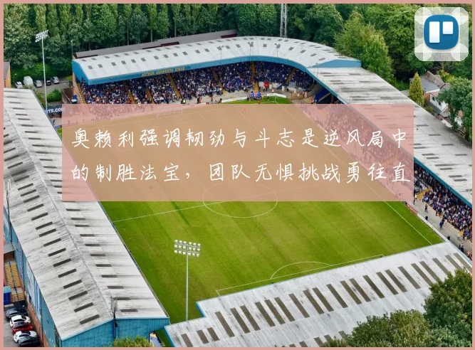 奥赖利强调韧劲与斗志是逆风局中的制胜法宝，团队无惧挑战勇往直前