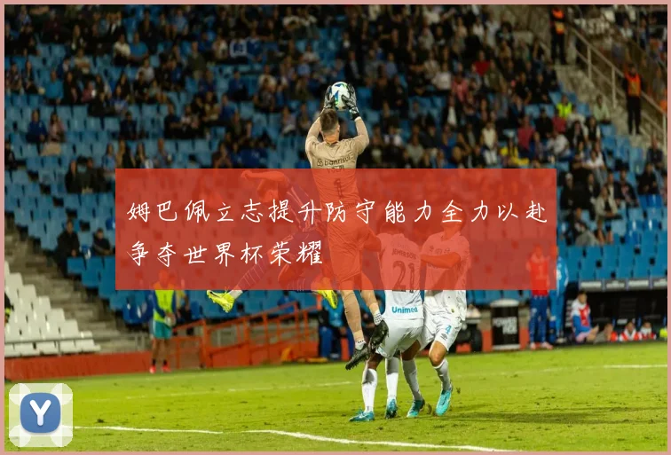 姆巴佩立志提升防守能力全力以赴争夺世界杯荣耀