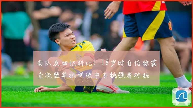 前队友回忆科比：18岁时自信称霸全联盟单挑训练中专挑强者对抗