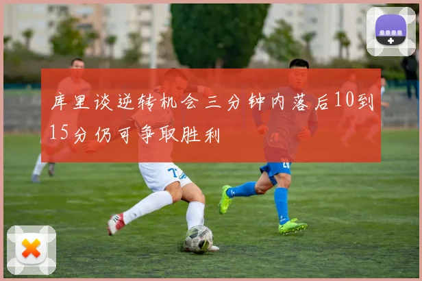 库里谈逆转机会三分钟内落后10到15分仍可争取胜利