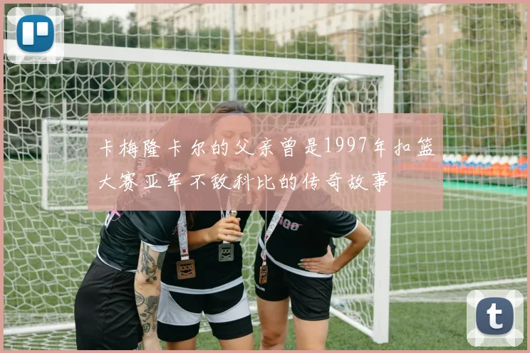 卡梅隆卡尔的父亲曾是1997年扣篮大赛亚军不敌科比的传奇故事