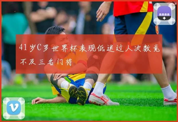 41岁C罗世界杯表现低迷过人次数竟不及三名门将