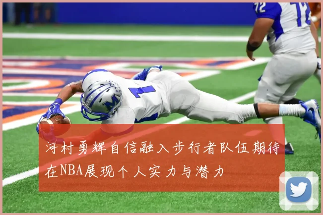 河村勇辉自信融入步行者队伍期待在NBA展现个人实力与潜力