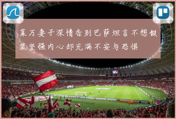 莱万妻子深情告别巴萨坦言不想假装坚强内心却充满不安与恐惧