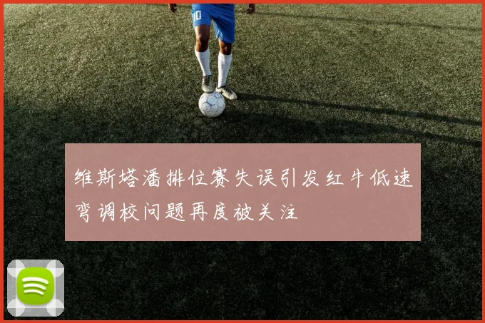 维斯塔潘排位赛失误引发红牛低速弯调校问题再度被关注
