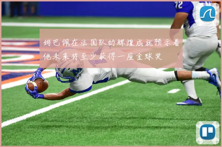 姆巴佩在法国队的辉煌成就预示着他未来将至少获得一座金球奖