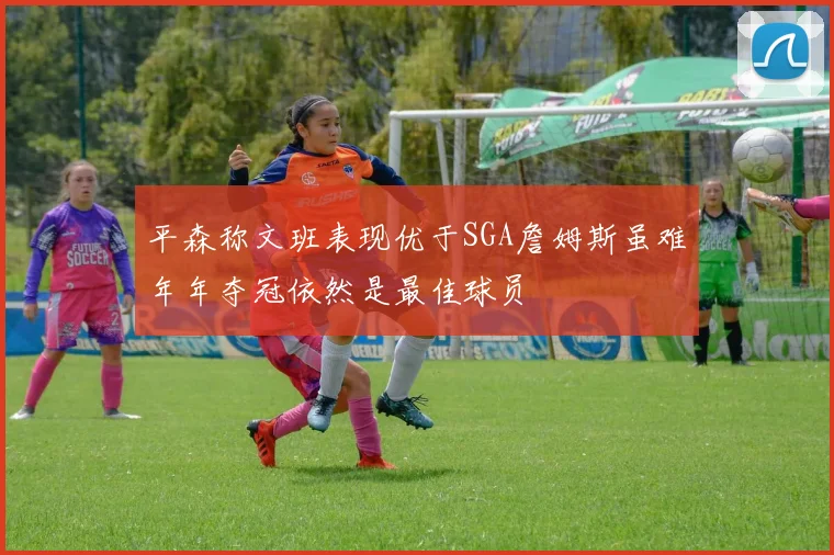 平森称文班表现优于SGA詹姆斯虽难年年夺冠依然是最佳球员