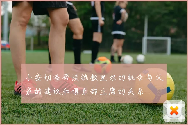小安切洛蒂谈执教里尔的机会与父亲的建议和俱乐部主席的关系