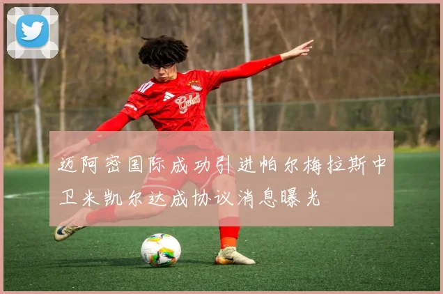 迈阿密国际成功引进帕尔梅拉斯中卫米凯尔达成协议消息曝光